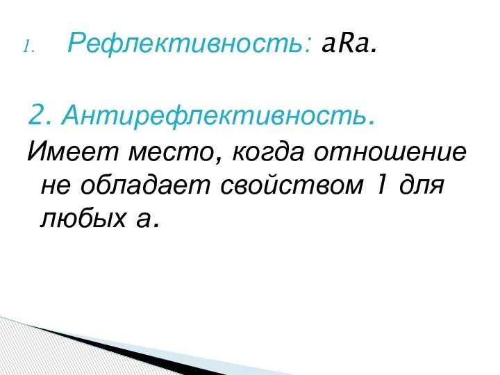 Рефлективность: aRa. 2. Антирефлективность. Имеет место, когда отношение не обладает свойством 1 для любых а.