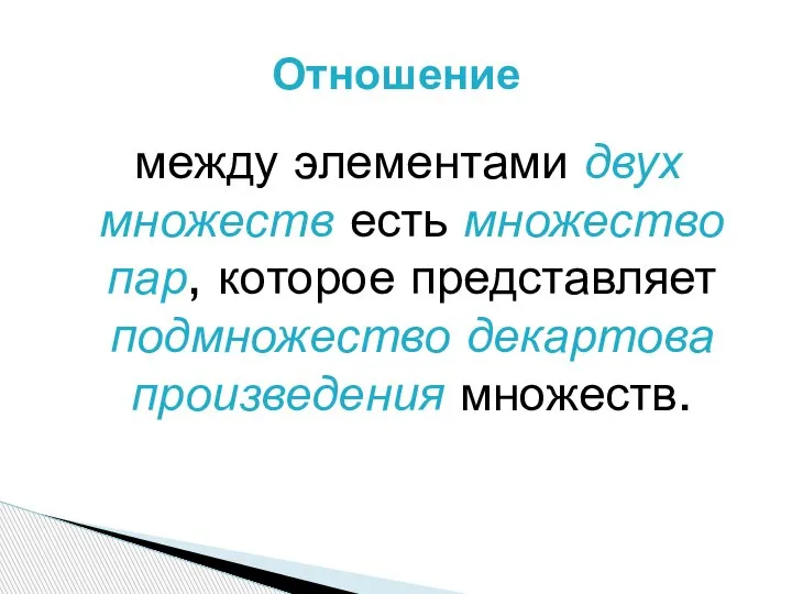 между элементами двух множеств есть множество пар, которое представляет подмножество декартова произведения множеств. Отношение