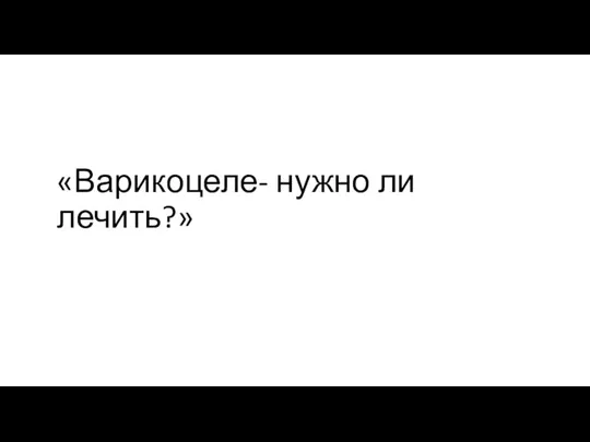 «Варикоцеле- нужно ли лечить?»