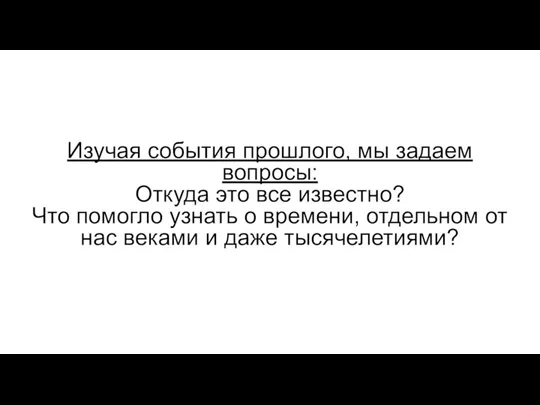 Изучая события прошлого, мы задаем вопросы: Откуда это все известно? Что помогло