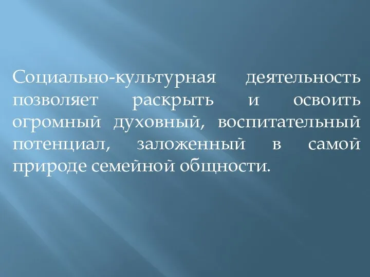 Социально-культурная деятельность позволяет раскрыть и освоить огромный духовный, воспитательный потенциал, заложенный в самой природе семейной общности.