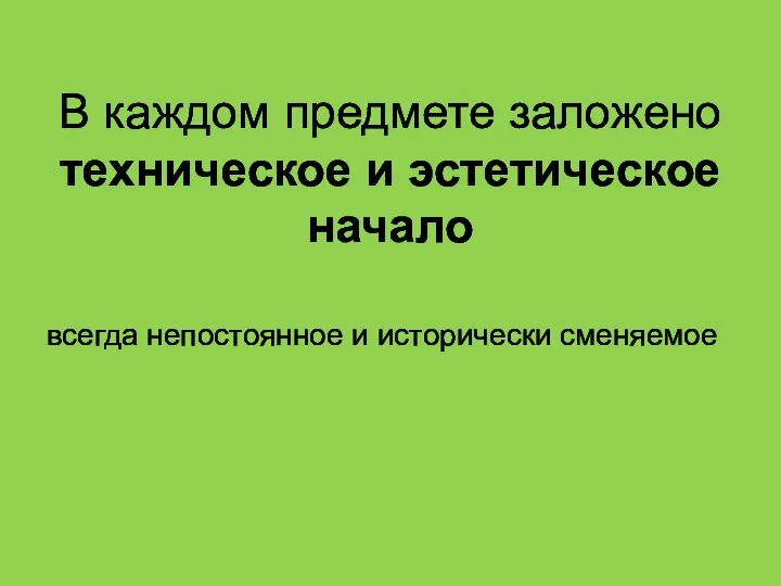 В каждом предмете заложено техническое и эстетическое начало всег­да непостоянное и исторически сменяемое