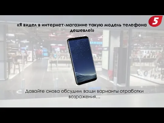 «Я видел в интернет-магазине такую модель телефона дешевле!» Давайте снова обсудим ваши варианты отработки возражения…