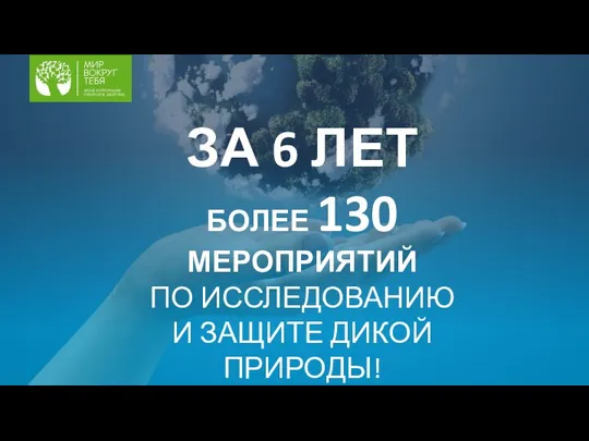 ЗА 6 ЛЕТ БОЛЕЕ 130 МЕРОПРИЯТИЙ ПО ИССЛЕДОВАНИЮ И ЗАЩИТЕ ДИКОЙ ПРИРОДЫ!