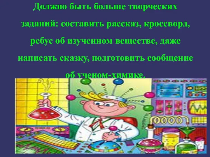 Должно быть больше творческих заданий: составить рассказ, кроссворд, ребус об изученном веществе,