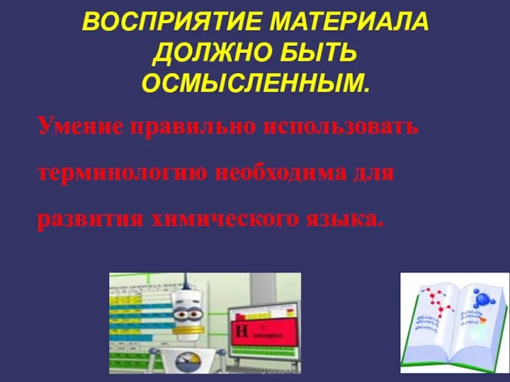 ВОСПРИЯТИЕ МАТЕРИАЛА ДОЛЖНО БЫТЬ ОСМЫСЛЕННЫМ. Умение правильно использовать терминологию необходима для развития химического языка.