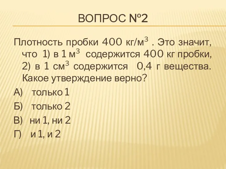 ВОПРОС №2 Плотность пробки 400 кг/м3 . Это значит, что 1) в