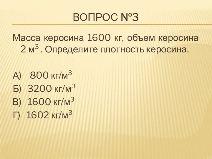 ВОПРОС №3 Масса керосина 1600 кг, объем керосина 2 м3 . Определите