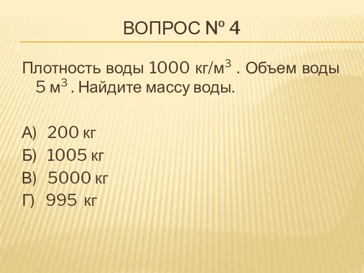 ВОПРОС № 4 Плотность воды 1000 кг/м3 . Объем воды 5 м3