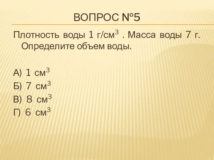 ВОПРОС №5 Плотность воды 1 г/см3 . Масса воды 7 г. Определите