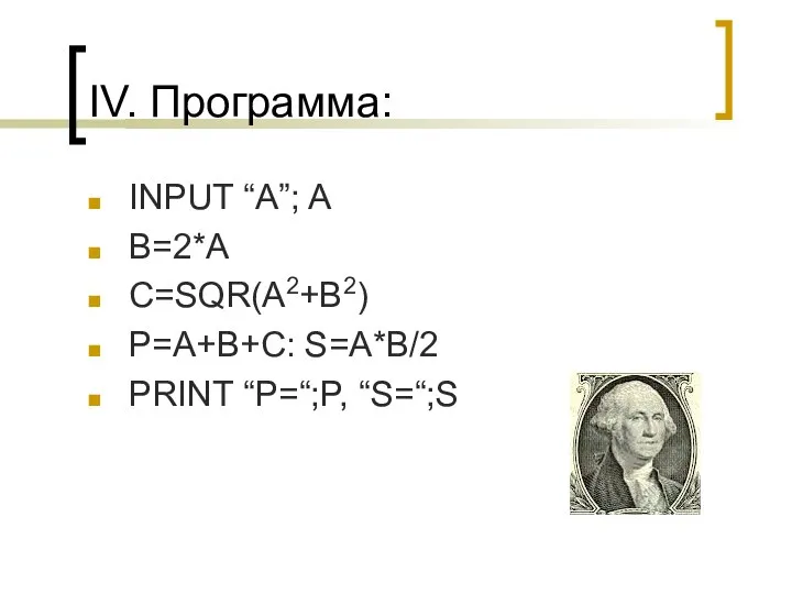 IV. Программа: INPUT “A”; A B=2*A C=SQR(A2+B2) P=A+B+C: S=A*B/2 PRINT “P=“;P, “S=“;S
