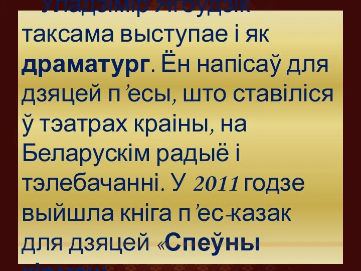 Уладзімір Ягоўдзік таксама выступае і як драматург. Ён напісаў для дзяцей п’есы,