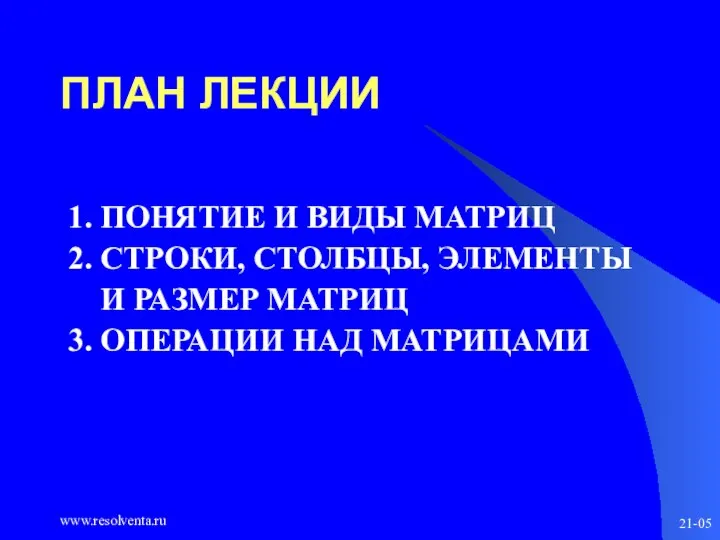 www.resolventa.ru 21-05 ПЛАН ЛЕКЦИИ 1. ПОНЯТИЕ И ВИДЫ МАТРИЦ 2. СТРОКИ, СТОЛБЦЫ,