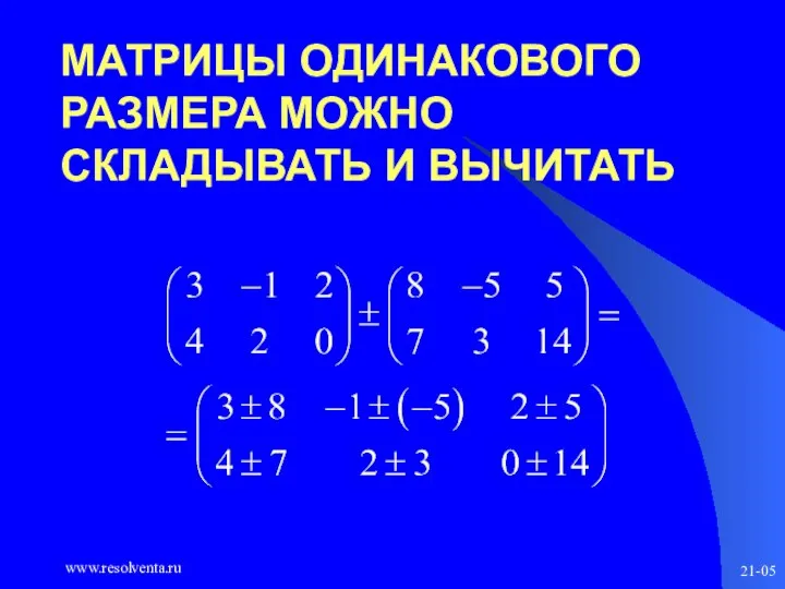 www.resolventa.ru 21-05 МАТРИЦЫ ОДИНАКОВОГО РАЗМЕРА МОЖНО СКЛАДЫВАТЬ И ВЫЧИТАТЬ