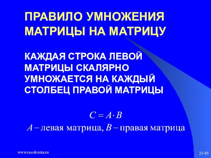 www.resolventa.ru 21-05 ПРАВИЛО УМНОЖЕНИЯ МАТРИЦЫ НА МАТРИЦУ КАЖДАЯ СТРОКА ЛЕВОЙ МАТРИЦЫ СКАЛЯРНО