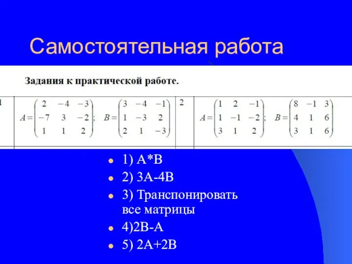 Самостоятельная работа 1) А*B 2) 3A-4B 3) Транспонировать все матрицы 4)2B-A 5) 2A+2B