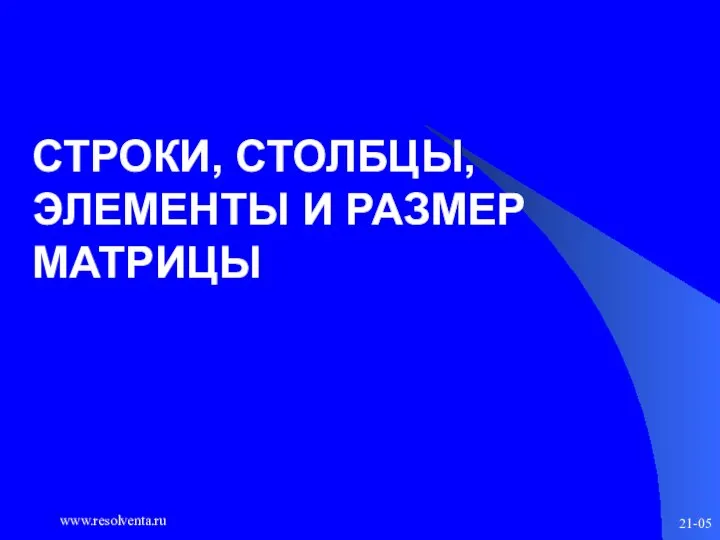 www.resolventa.ru 21-05 СТРОКИ, СТОЛБЦЫ, ЭЛЕМЕНТЫ И РАЗМЕР МАТРИЦЫ