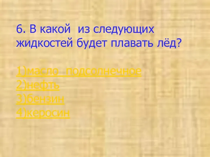 6. В какой из следующих жидкостей будет плавать лёд? 1)масло подсолнечное 2)нефть 3)бензин 4)керосин