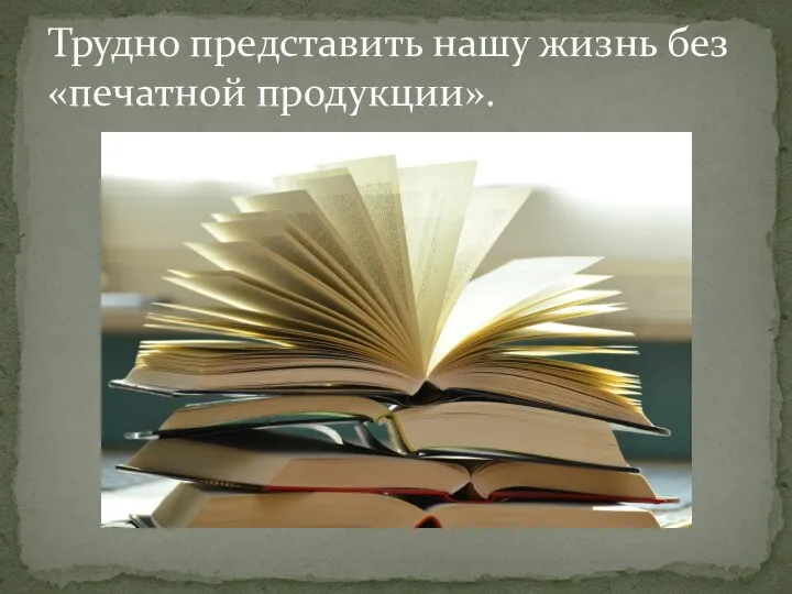 Трудно представить нашу жизнь без «печатной продукции».