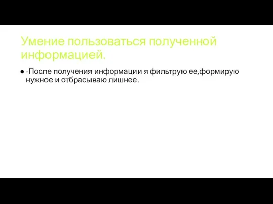 Умение пользоваться полученной информацией. -После получения информации я фильтрую ее,формирую нужное и отбрасываю лишнее.