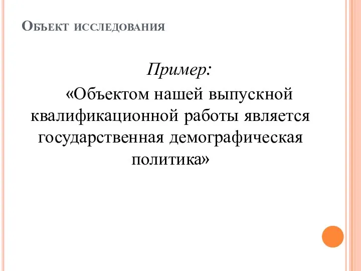 Объект исследования Пример: «Объектом нашей выпускной квалификационной работы является государственная демографическая политика»