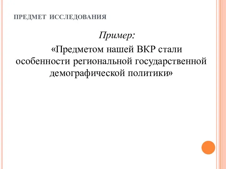 предмет исследования Пример: «Предметом нашей ВКР стали особенности региональной государственной демографической политики»