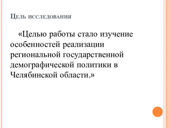 Цель исследования «Целью работы стало изучение особенностей реализации региональной государственной демографической политики в Челябинской области.»