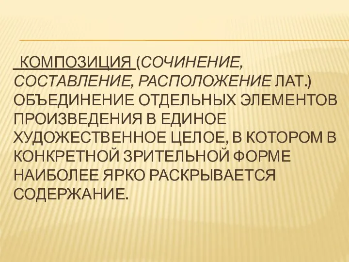 КОМПОЗИЦИЯ (СОЧИНЕНИЕ, СОСТАВЛЕНИЕ, РАСПОЛОЖЕНИЕ ЛАТ.) ОБЪЕДИНЕНИЕ ОТДЕЛЬНЫХ ЭЛЕМЕНТОВ ПРОИЗВЕДЕНИЯ В ЕДИНОЕ ХУДОЖЕСТВЕННОЕ