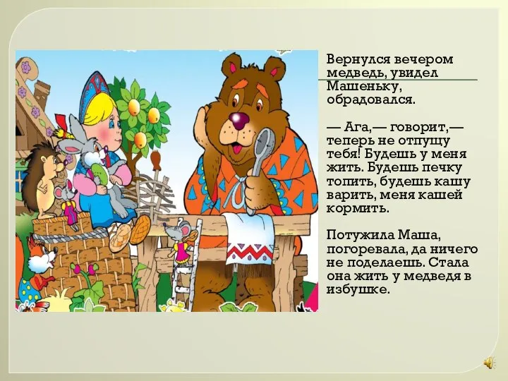 Вернулся вечером медведь, увидел Машеньку, обрадовался. — Ага,— говорит,— теперь не отпущу