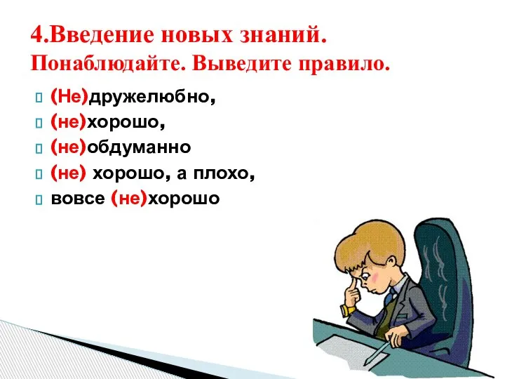 (Не)дружелюбно, (не)хорошо, (не)обдуманно (не) хорошо, а плохо, вовсе (не)хорошо 4.Введение новых знаний. Понаблюдайте. Выведите правило.