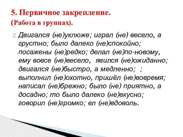 Двигался (не)уклюже; играл (не) весело, а грустно; было далеко (не)спокойно; посажены (не)редко;