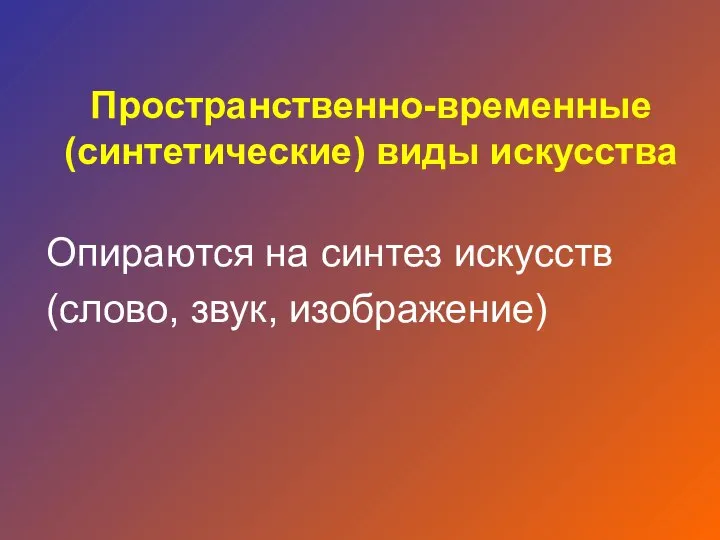 Опираются на синтез искусств (слово, звук, изображение) Пространственно-временные (синтетические) виды искусства