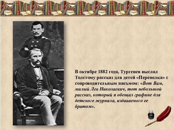В октябре 1882 года, Тургенев выслал Толстому рассказ для детей «Перепелка» с