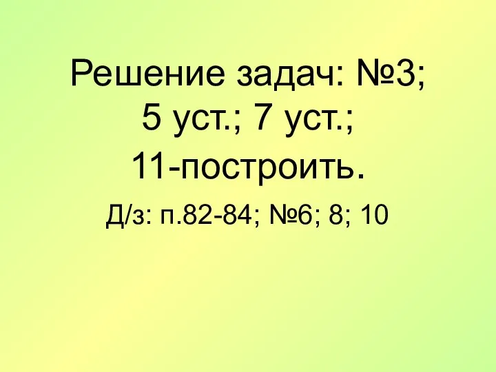 Решение задач: №3; 5 уст.; 7 уст.; 11-построить. Д/з: п.82-84; №6; 8; 10