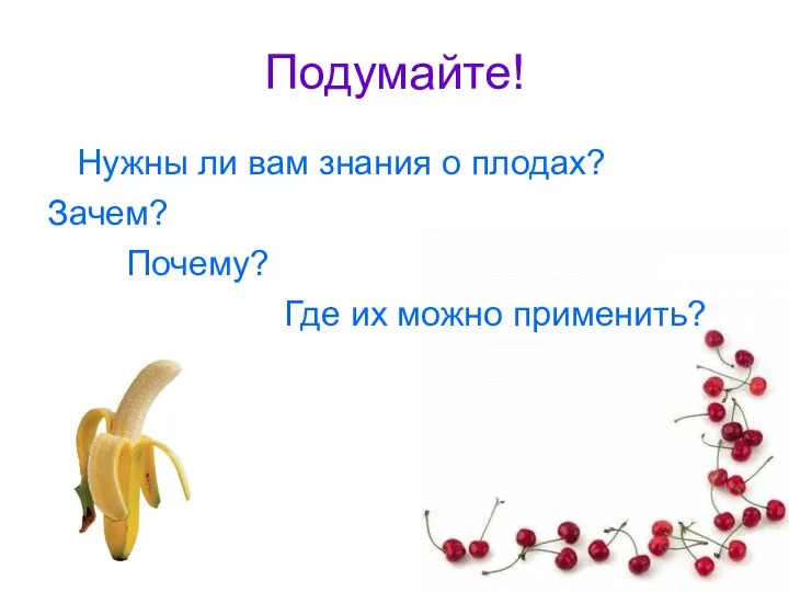 Подумайте! Нужны ли вам знания о плодах? Зачем? Почему? Где их можно применить?