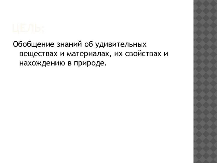 ЦЕЛЬ: Обобщение знаний об удивительных веществах и материалах, их свойствах и нахождению в природе.