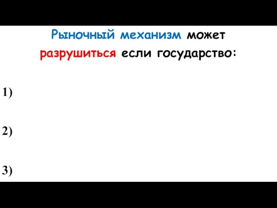 Рыночный механизм может разрушиться если государство: 1) 2) 3)