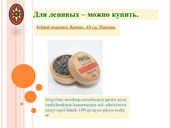 http://my-ecoshop.ru/zubnaya-pasta-ayurvedicheskaya-kamennaya-sol--aktivirovannyy-ugol-black-100-gr-ayur-plyus-indiya/ Зубной порошок Яровит, 40 гр, Макошь Для ленивых – можно купить.