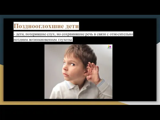 Позднооглохшие дети - дети, потерявшие слух, но сохранившие речь в связи с относительно поздним возникновением глухоты.