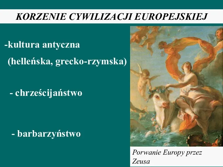 KORZENIE CYWILIZACJI EUROPEJSKIEJ kultura antyczna (helleńska, grecko-rzymska) - chrześcijaństwo - barbarzyństwo Porwanie Europy przez Zeusa