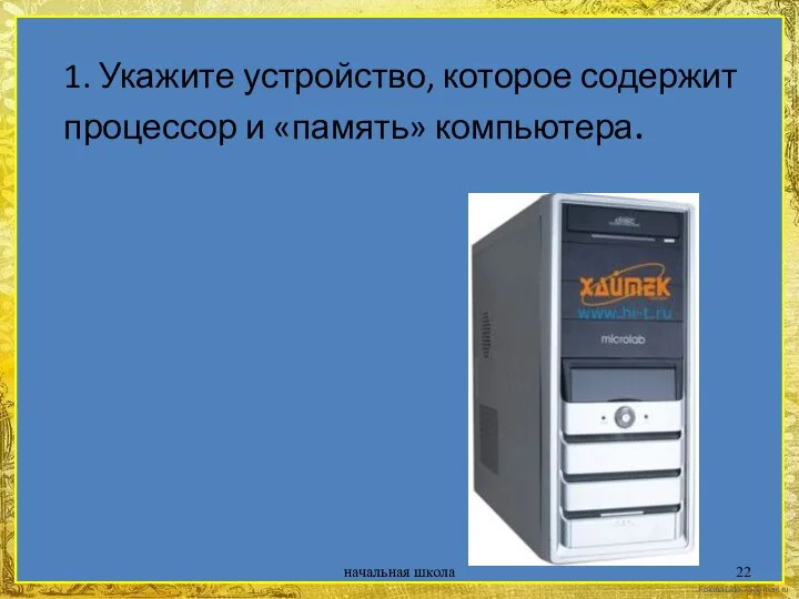 начальная школа 1. Укажите устройство, которое содержит процессор и «память» компьютера.