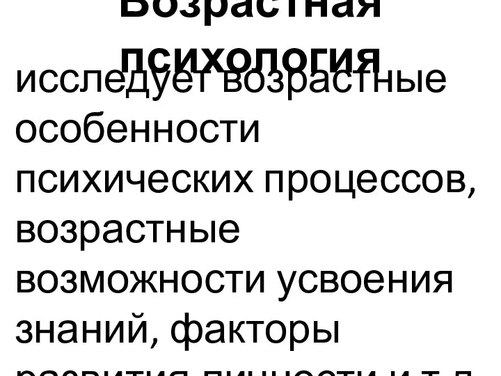 Возрастная психология исследует возрастные особенности психических процессов, возрастные возможности усвоения знаний, факторы развития личности и т.д.