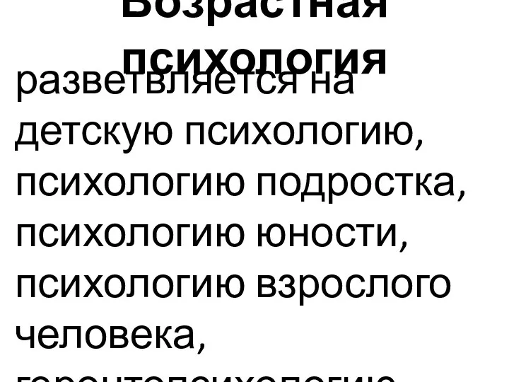 Возрастная психология разветвляется на детскую психологию, психологию подростка, психологию юности, психологию взрослого человека, геронтопсихологию.