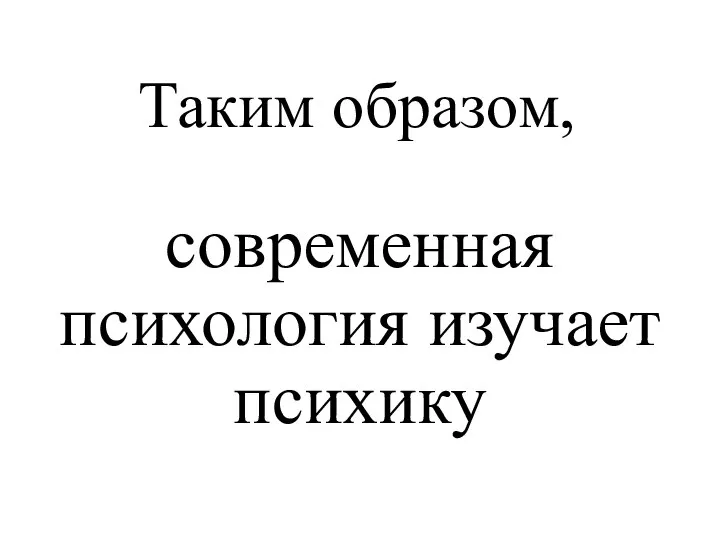 Таким образом, современная психология изучает психику