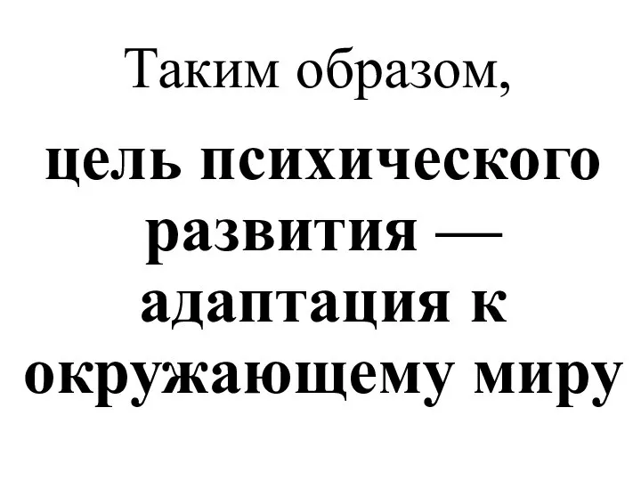 Таким образом, цель психического развития — адаптация к окружающему миру