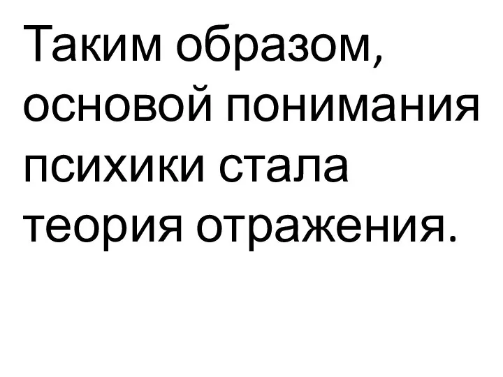 Таким образом, основой понимания психики стала теория отражения.