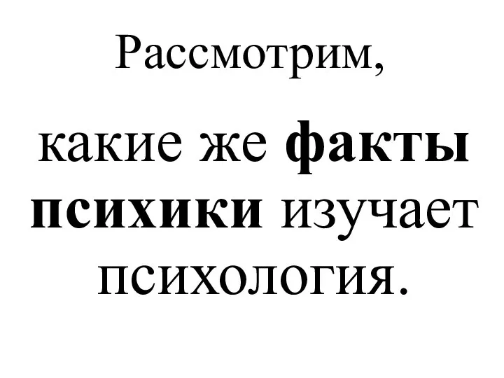 Рассмотрим, какие же факты психики изучает психология.