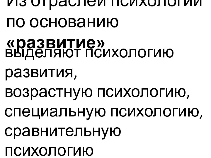 Из отраслей психологии по основанию «развитие» выделяют психологию развития, возрастную психологию, специальную психологию, сравнительную психологию