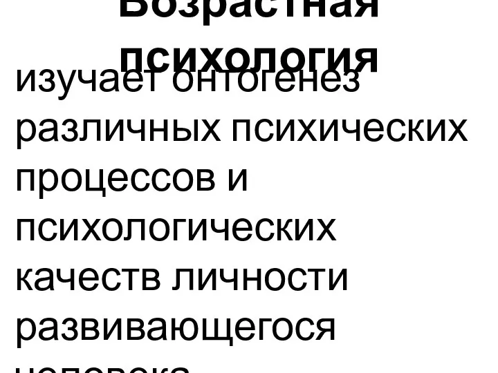 Возрастная психология изучает онтогенез различных психических процессов и психологических качеств личности развивающегося человека.