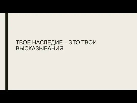 ТВОЕ НАСЛЕДИЕ – ЭТО ТВОИ ВЫСКАЗЫВАНИЯ